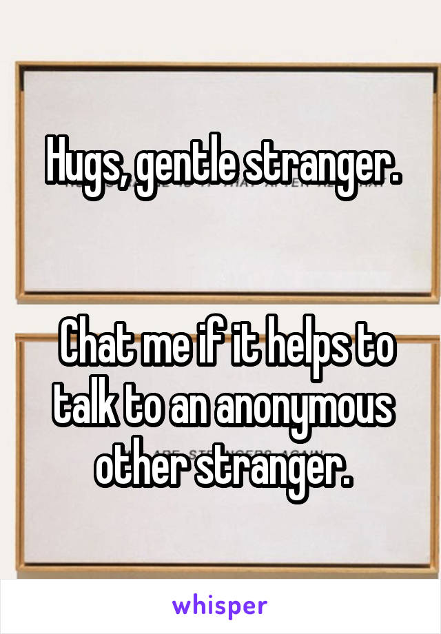 Hugs, gentle stranger.


 Chat me if it helps to talk to an anonymous other stranger.