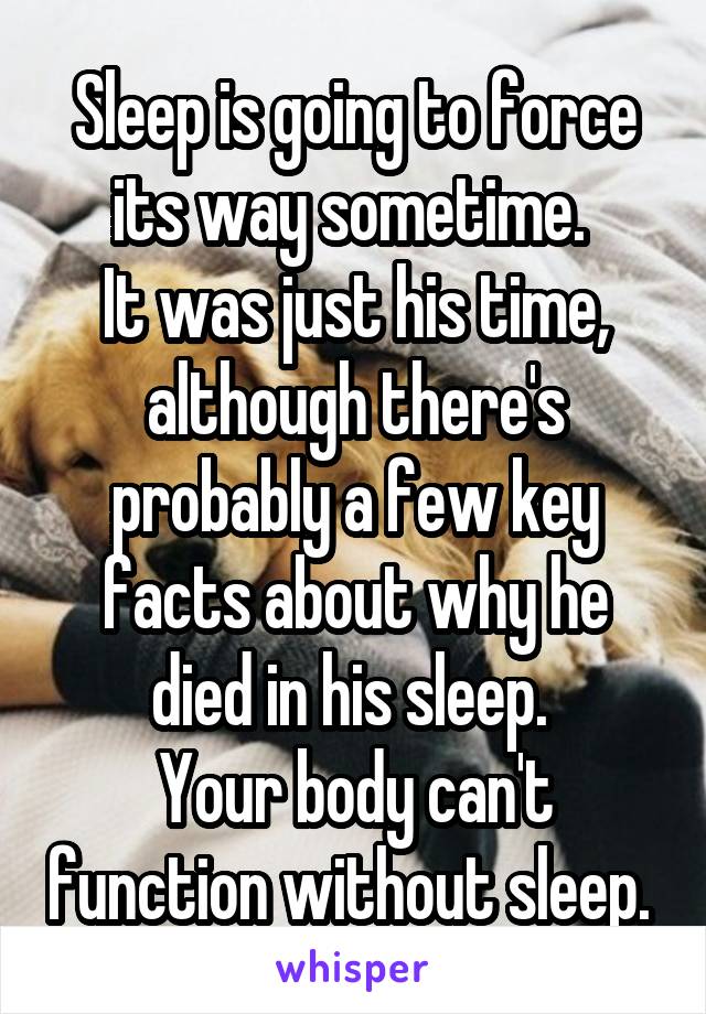 Sleep is going to force its way sometime. 
It was just his time, although there's probably a few key facts about why he died in his sleep. 
Your body can't function without sleep. 
