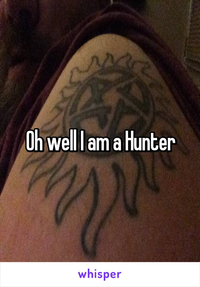 Oh well I am a Hunter