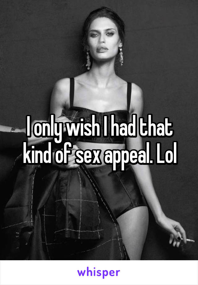 I only wish I had that kind of sex appeal. Lol