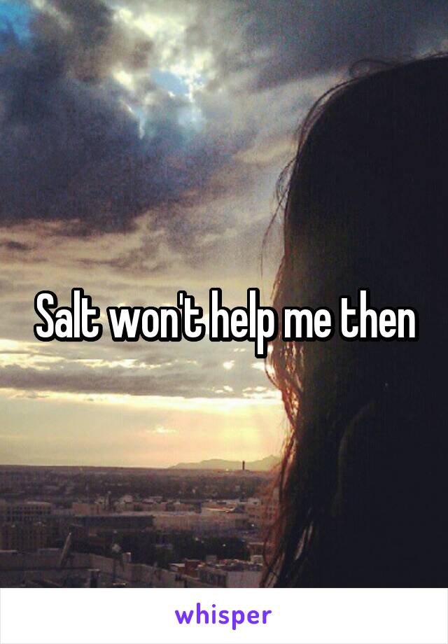 Salt won't help me then