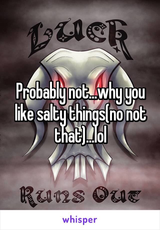 Probably not...why you like salty things(no not that)...lol