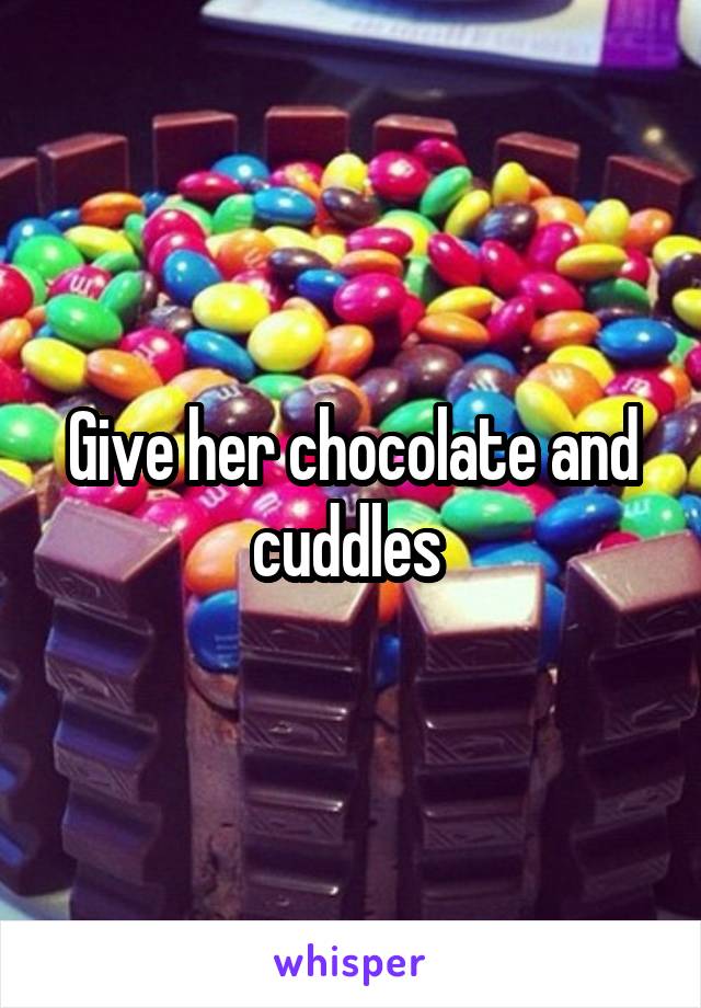 Give her chocolate and cuddles 
