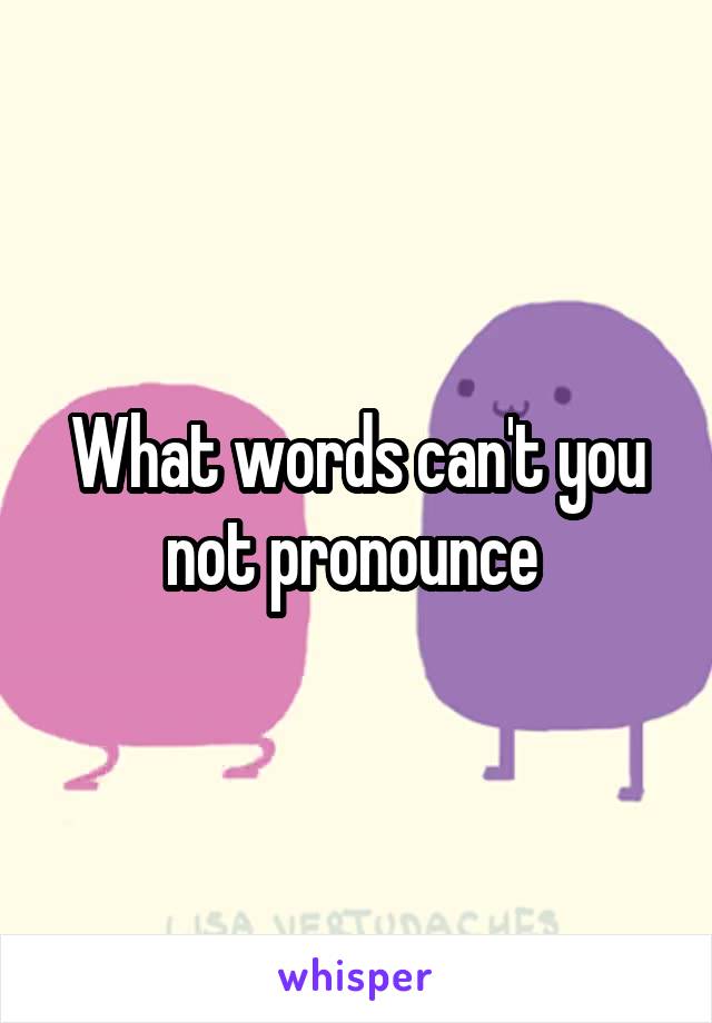 What words can't you not pronounce 