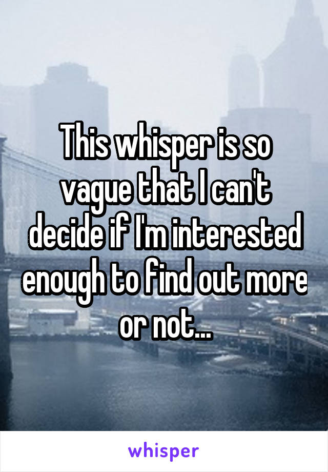 This whisper is so vague that I can't decide if I'm interested enough to find out more or not...