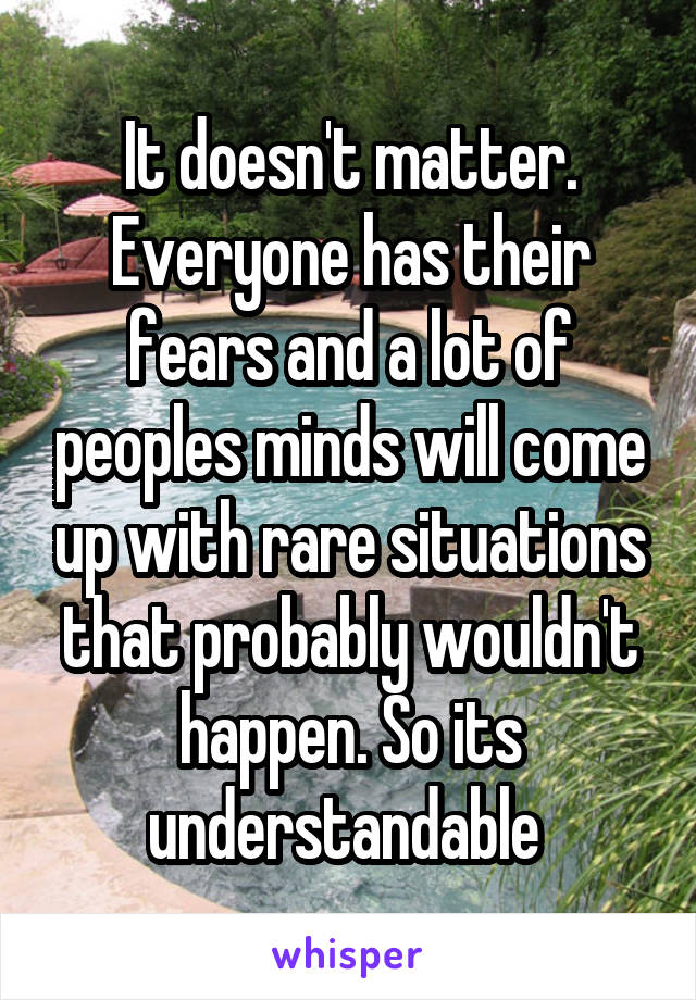 It doesn't matter. Everyone has their fears and a lot of peoples minds will come up with rare situations that probably wouldn't happen. So its understandable 