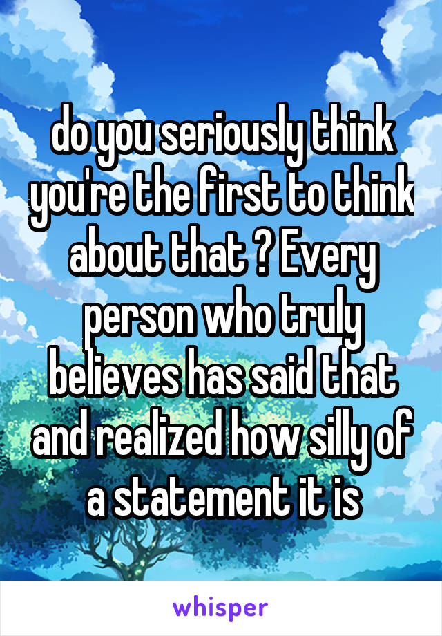 do you seriously think you're the first to think about that ? Every person who truly believes has said that and realized how silly of a statement it is