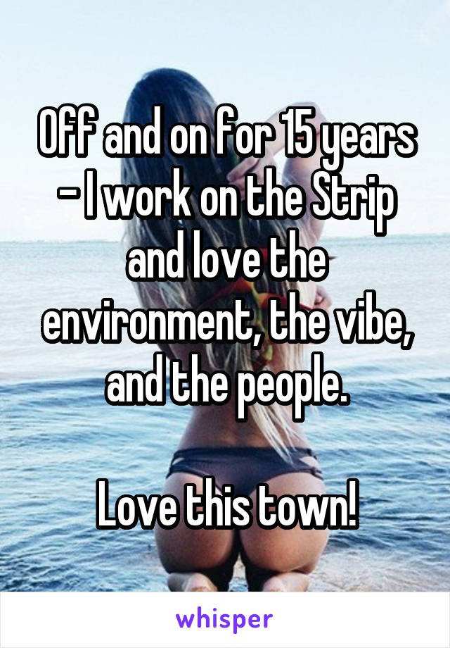 Off and on for 15 years - I work on the Strip and love the environment, the vibe, and the people.

Love this town!