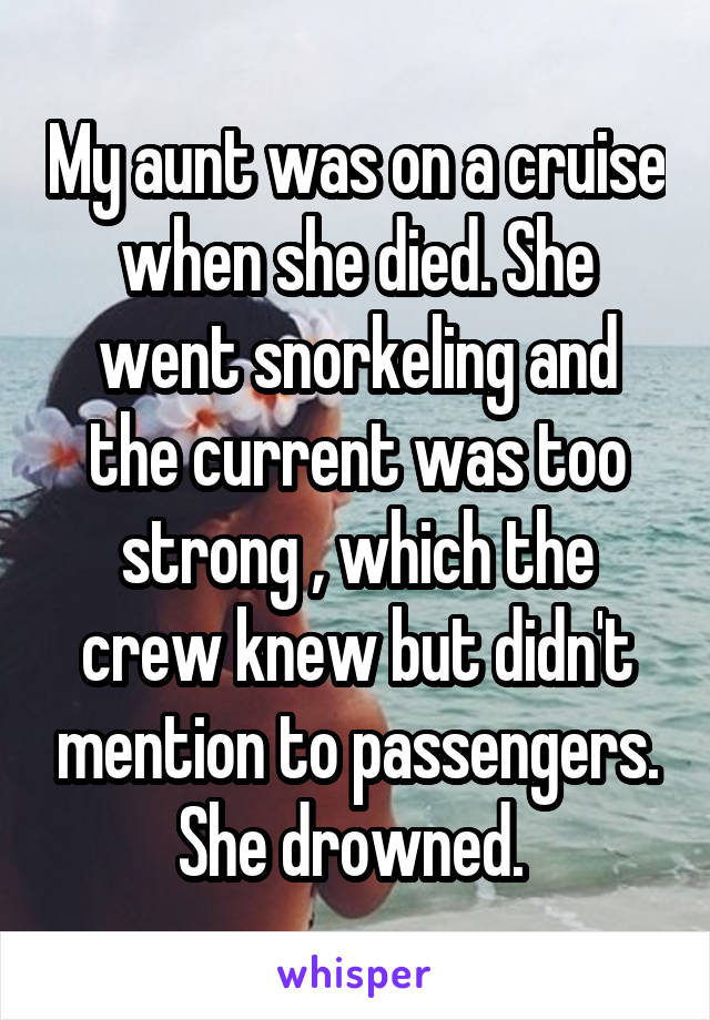 My aunt was on a cruise when she died. She went snorkeling and the current was too strong , which the crew knew but didn't mention to passengers. She drowned. 