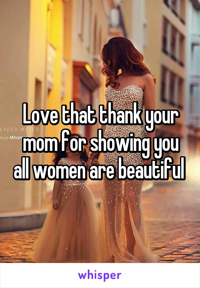Love that thank your mom for showing you all women are beautiful 