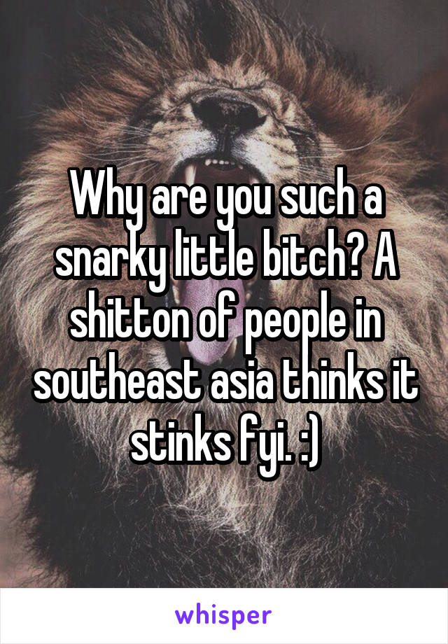 Why are you such a snarky little bitch? A shitton of people in southeast asia thinks it stinks fyi. :)