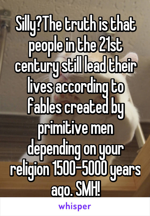 Silly?The truth is that people in the 21st century still lead their lives according to fables created by primitive men depending on your religion 1500-5000 years ago. SMH!
