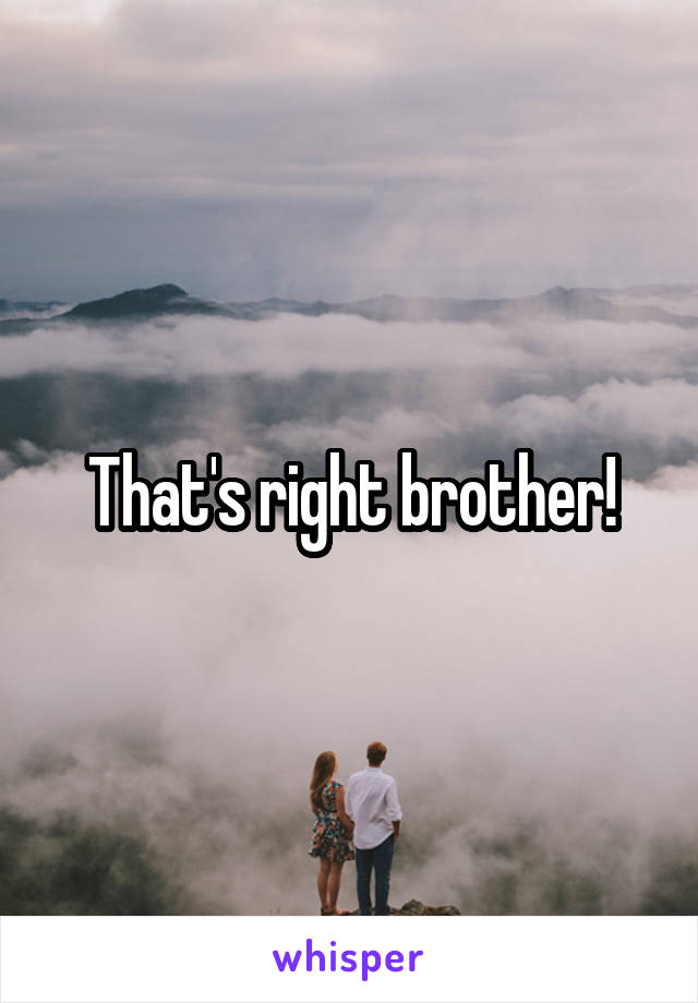 That's right brother!