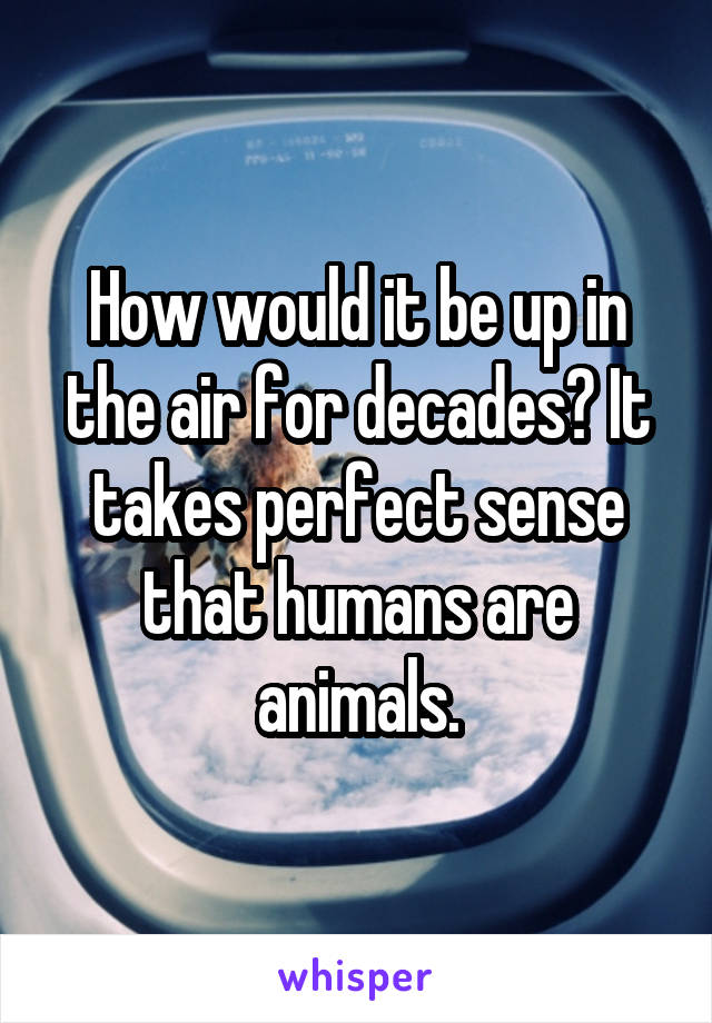 How would it be up in the air for decades? It takes perfect sense that humans are animals.
