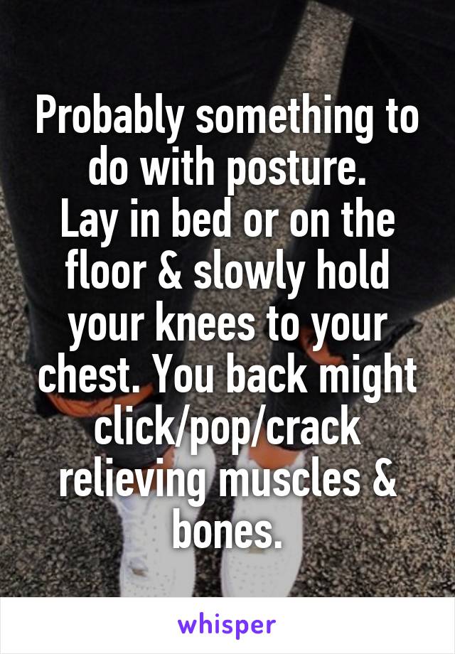 Probably something to do with posture.
Lay in bed or on the floor & slowly hold your knees to your chest. You back might click/pop/crack relieving muscles & bones.