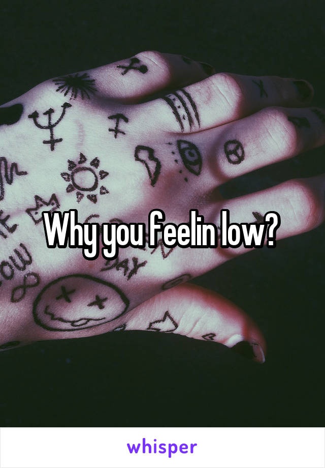 Why you feelin low? 