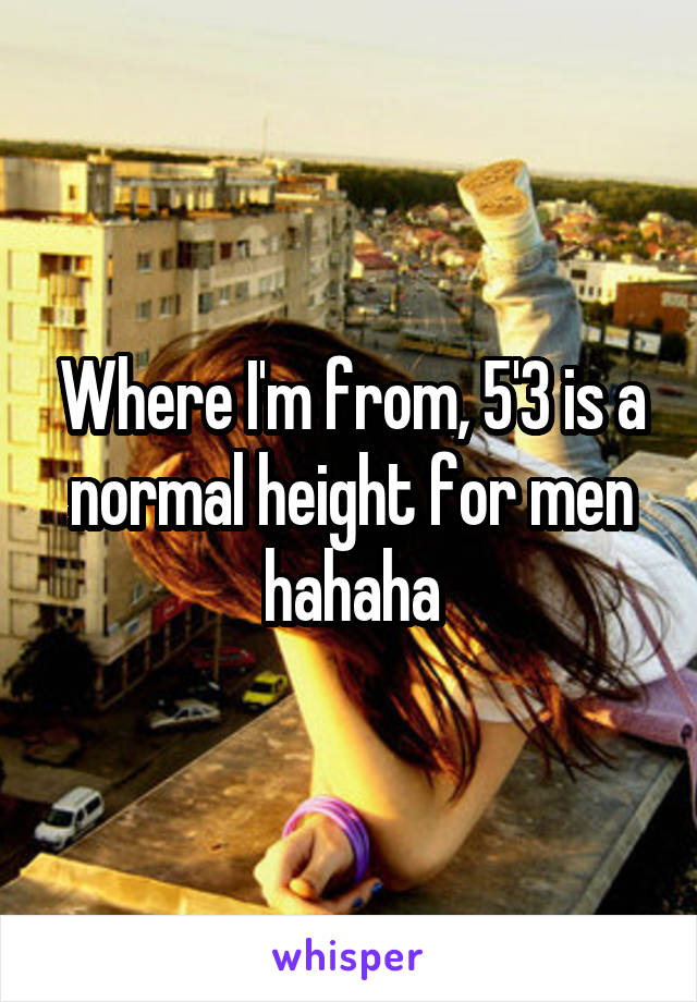 Where I'm from, 5'3 is a normal height for men hahaha