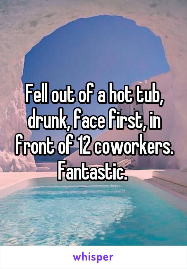 Fell out of a hot tub, drunk, face first, in front of 12 coworkers. Fantastic. 