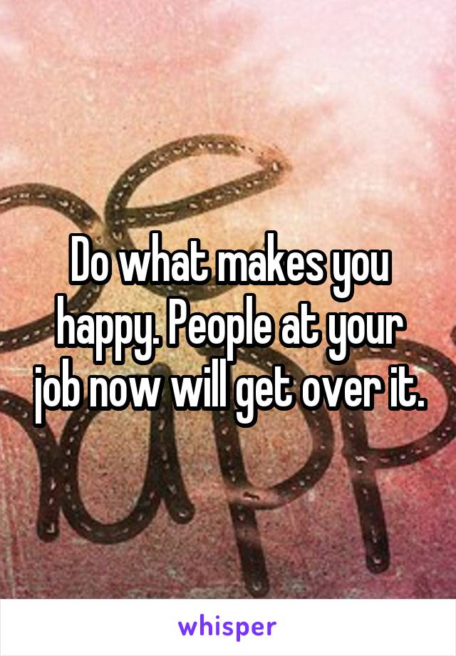 Do what makes you happy. People at your job now will get over it.