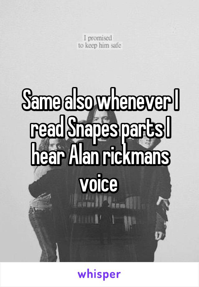 Same also whenever I read Snapes parts I hear Alan rickmans voice 