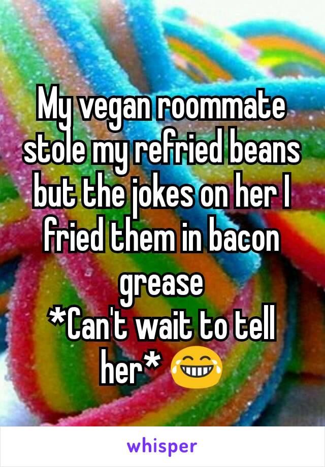 My vegan roommate stole my refried beans but the jokes on her I fried them in bacon grease
*Can't wait to tell her* 😂