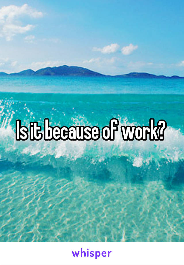 Is it because of work? 