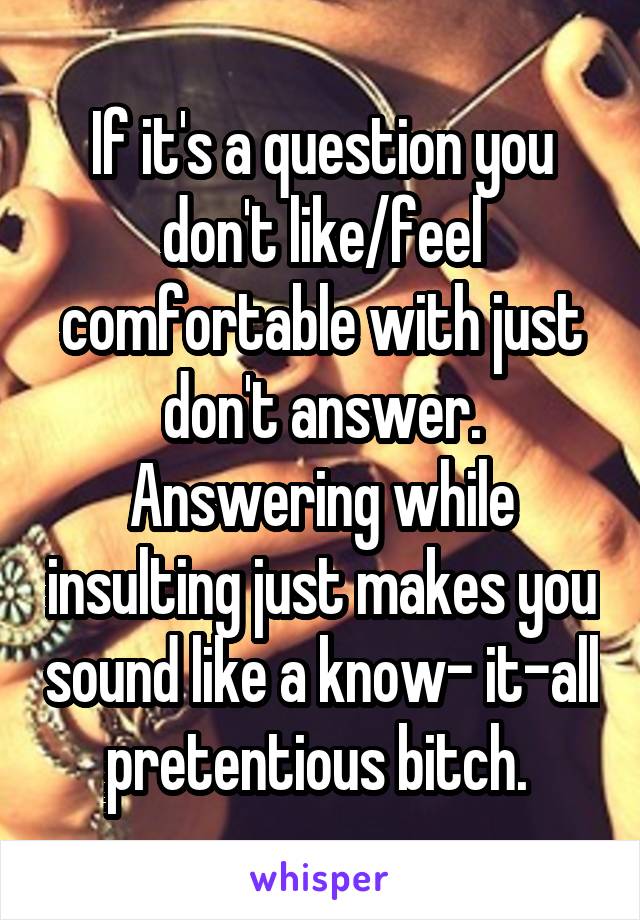 If it's a question you don't like/feel comfortable with just don't answer. Answering while insulting just makes you sound like a know- it-all pretentious bitch. 