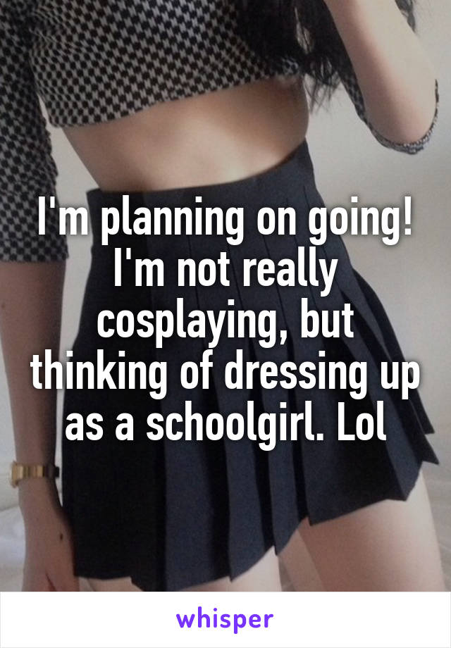I'm planning on going! I'm not really cosplaying, but thinking of dressing up as a schoolgirl. Lol