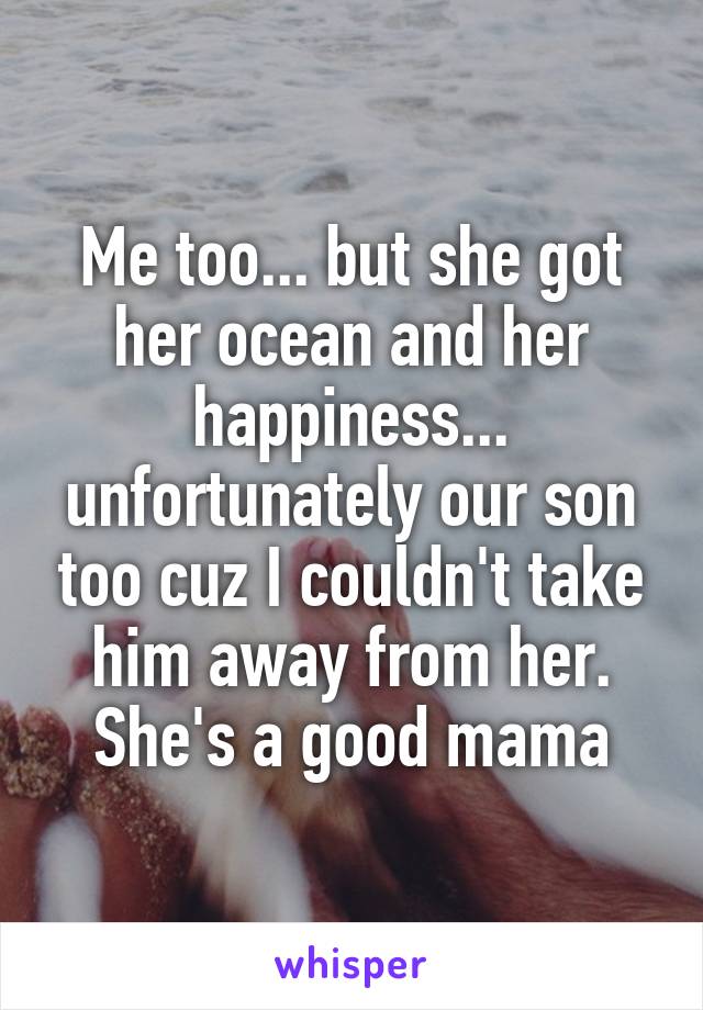 Me too... but she got her ocean and her happiness... unfortunately our son too cuz I couldn't take him away from her. She's a good mama