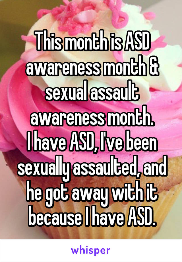 This month is ASD awareness month & sexual assault awareness month.
I have ASD, I've been sexually assaulted, and he got away with it because I have ASD.