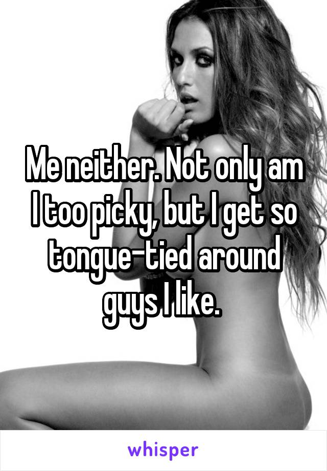 Me neither. Not only am I too picky, but I get so tongue-tied around guys I like. 