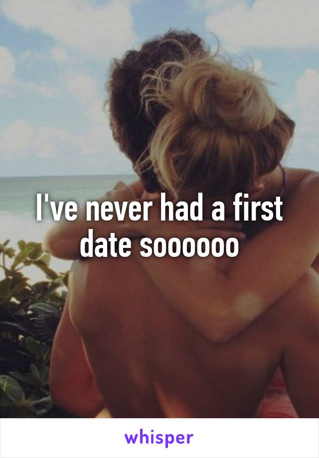 I've never had a first date soooooo