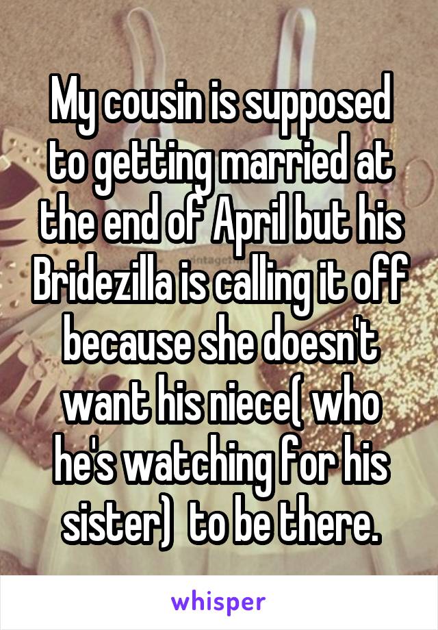 My cousin is supposed to getting married at the end of April but his Bridezilla is calling it off because she doesn't want his niece( who he's watching for his sister)  to be there.