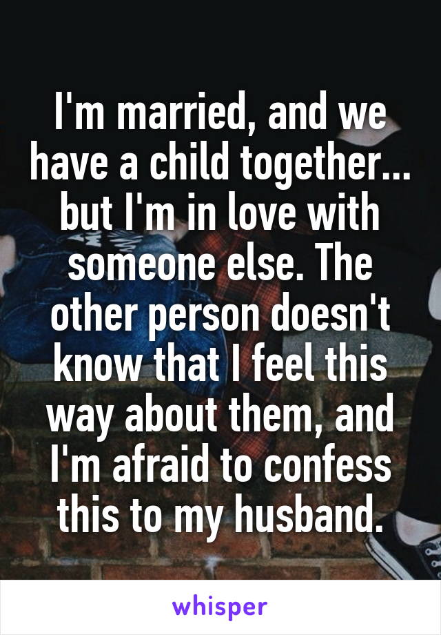 I'm married, and we have a child together... but I'm in love with someone else. The other person doesn't know that I feel this way about them, and I'm afraid to confess this to my husband.