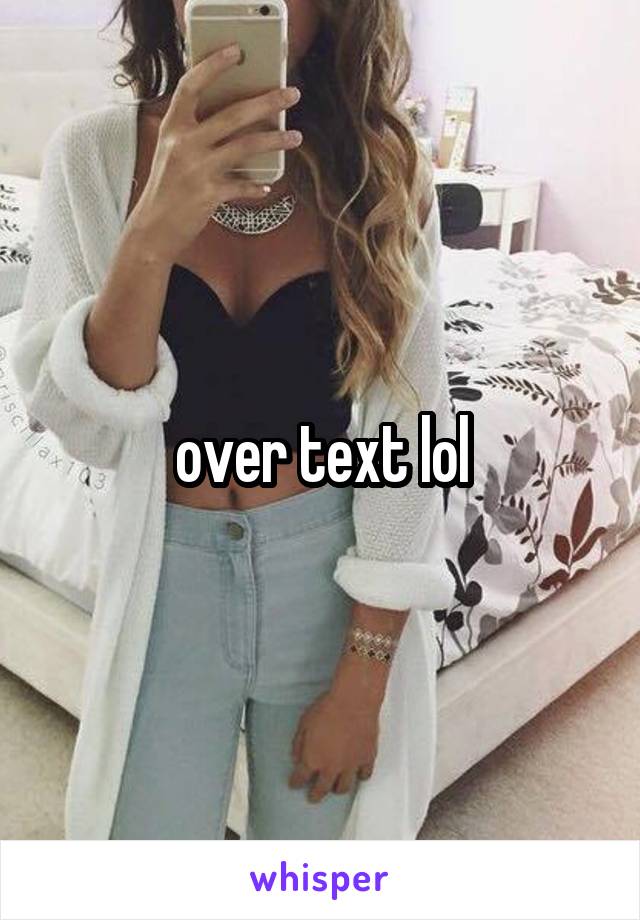 over text lol