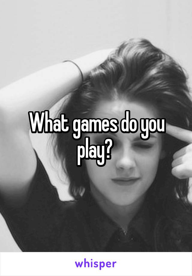 What games do you play? 