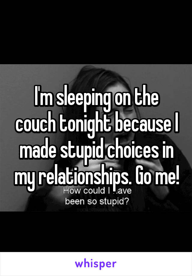 I'm sleeping on the couch tonight because I made stupid choices in my relationships. Go me!
