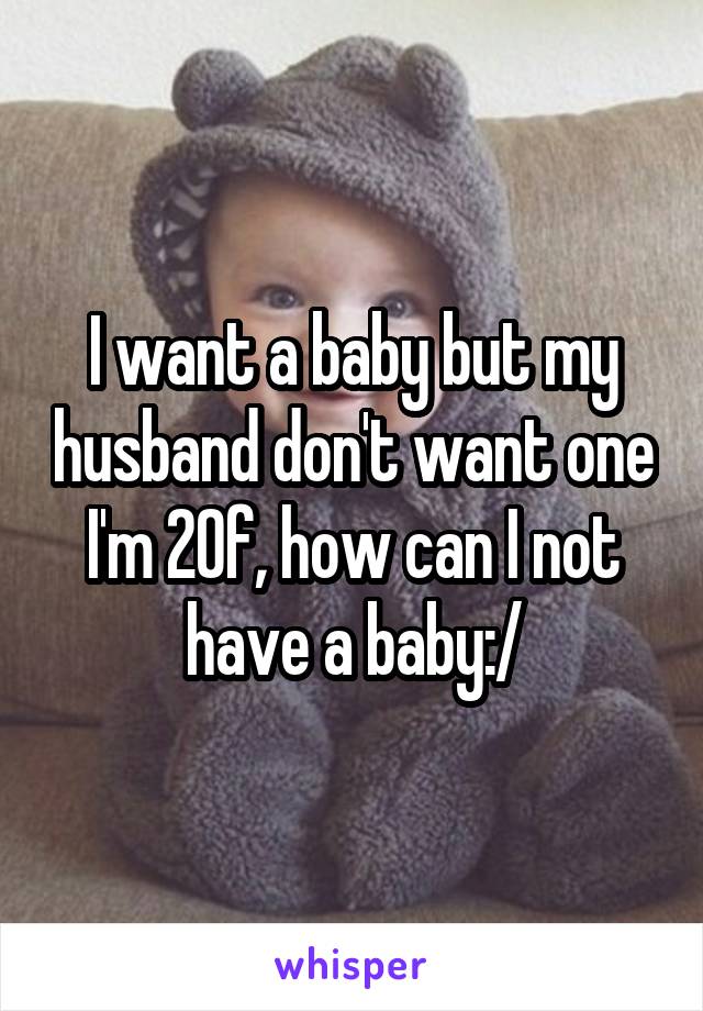 I want a baby but my husband don't want one I'm 20f, how can I not have a baby:/