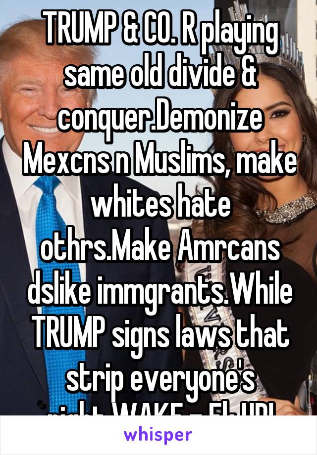 TRUMP & CO. R playing same old divide & conquer.Demonize Mexcns n Muslims, make whites hate othrs.Make Amrcans dslike immgrants.While TRUMP signs laws that strip everyone's right.WAKE z Fk UP!