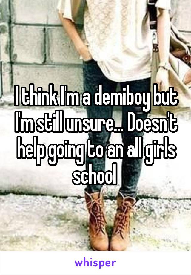 I think I'm a demiboy but I'm still unsure... Doesn't help going to an all girls school 