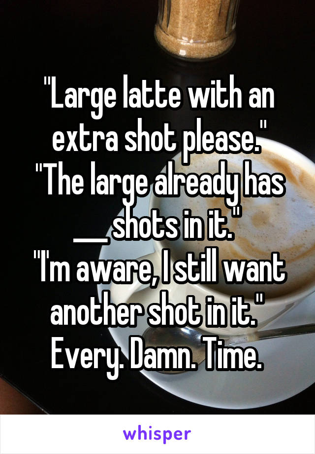"Large latte with an extra shot please."
"The large already has ___ shots in it." 
"I'm aware, I still want another shot in it." 
Every. Damn. Time. 