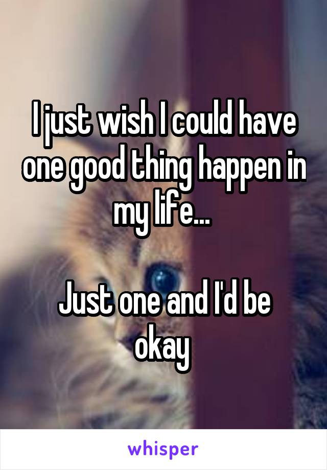 I just wish I could have one good thing happen in my life... 

Just one and I'd be okay 