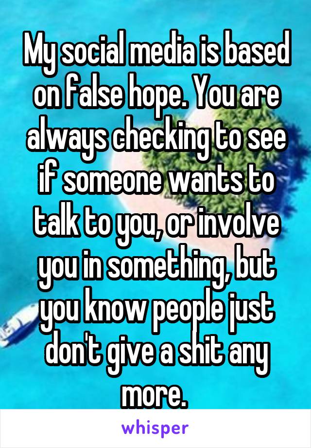 My social media is based on false hope. You are always checking to see if someone wants to talk to you, or involve you in something, but you know people just don't give a shit any more. 