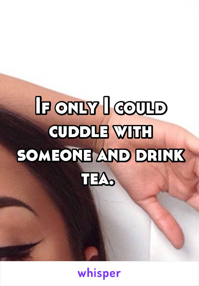 If only I could cuddle with someone and drink tea. 