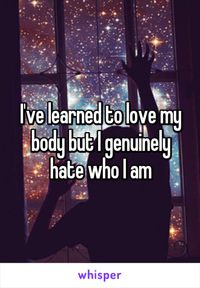 I've learned to love my body but I genuinely hate who I am