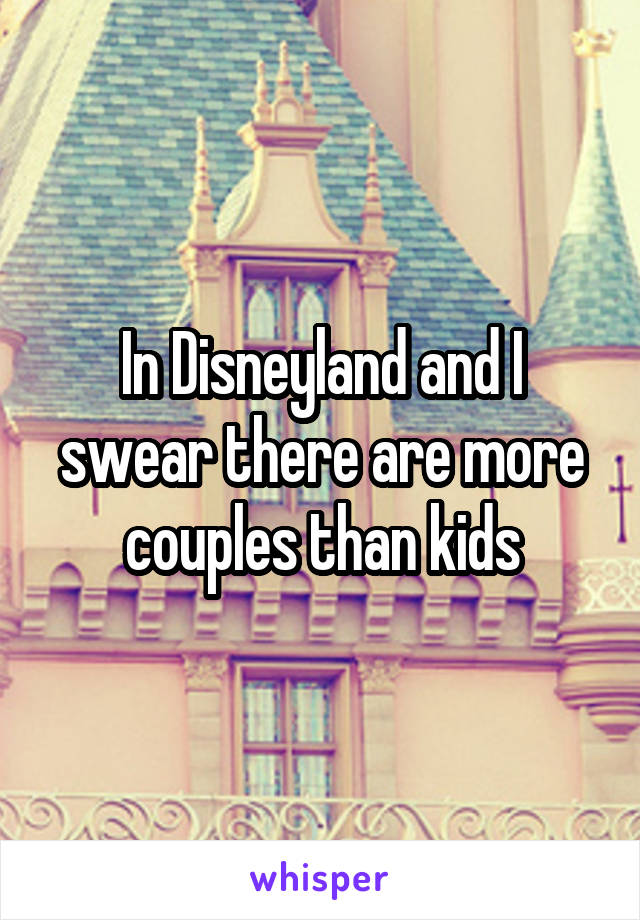 In Disneyland and I swear there are more couples than kids