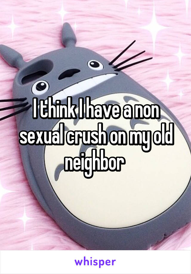 I think I have a non sexual crush on my old neighbor 