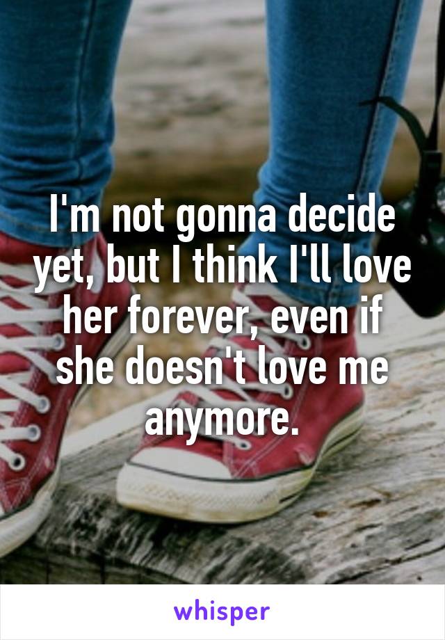I'm not gonna decide yet, but I think I'll love her forever, even if she doesn't love me anymore.