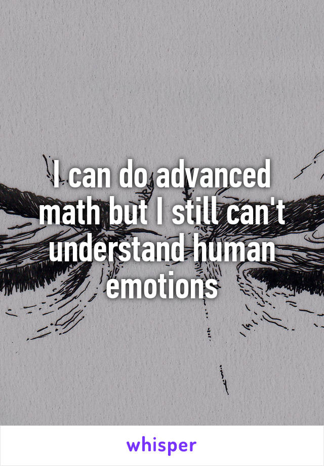 I can do advanced math but I still can't understand human emotions
