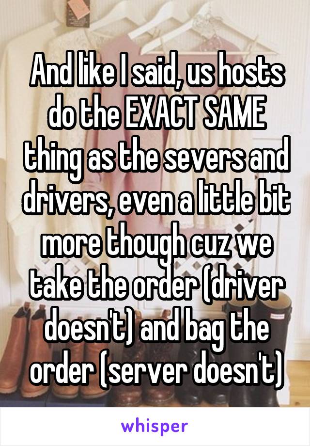 And like I said, us hosts do the EXACT SAME thing as the severs and drivers, even a little bit more though cuz we take the order (driver doesn't) and bag the order (server doesn't)